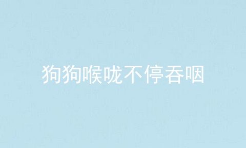 狗狗喉咙不停吞咽
