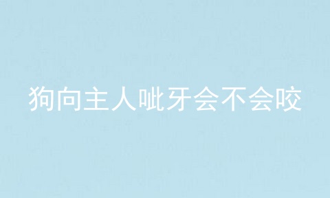 狗向主人呲牙会不会咬