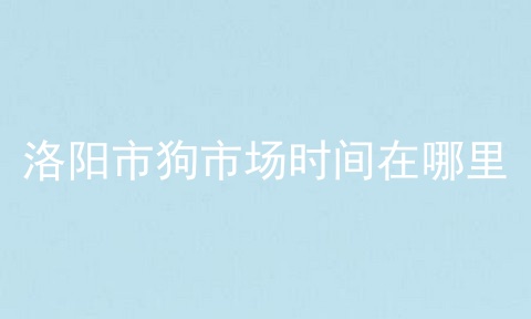 洛阳市狗市场时间在哪里