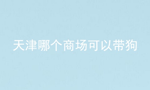 天津哪个商场可以带狗
