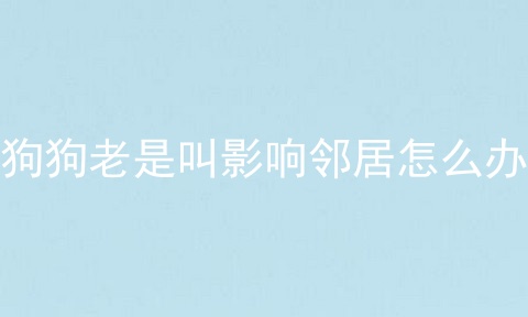 狗狗老是叫影响邻居怎么办