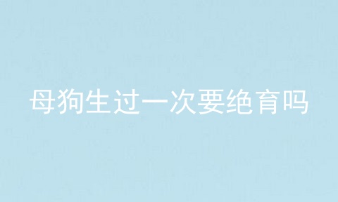 母狗生过一次要绝育吗