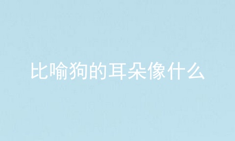 比喻狗的耳朵像什么