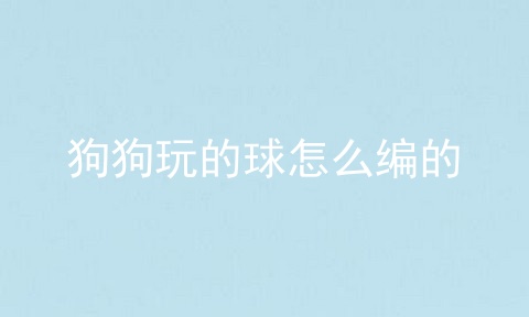 狗狗玩的球怎么编的