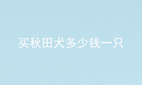 买秋田犬多少钱一只
