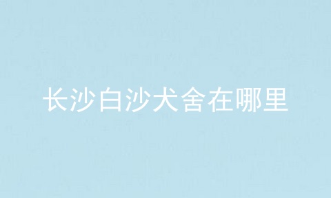 长沙白沙犬舍在哪里