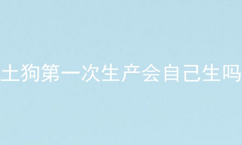 土狗第一次生产会自己生吗
