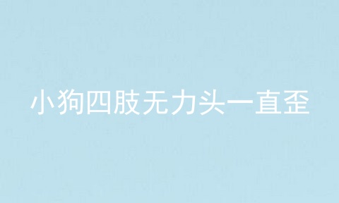 小狗四肢无力头一直歪