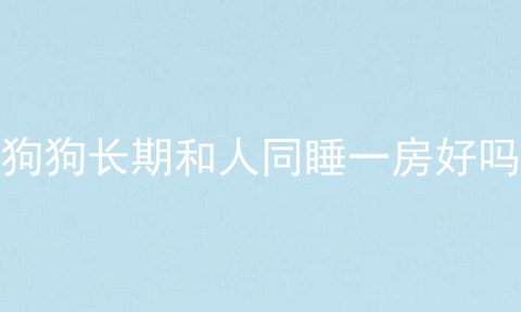 狗狗长期和人同睡一房好吗