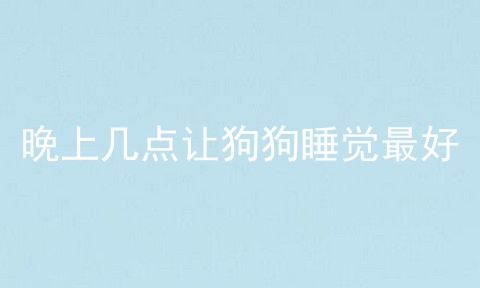 晚上几点让狗狗睡觉最好