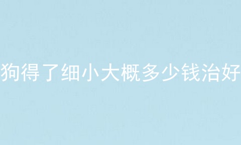 狗得了细小大概多少钱治好