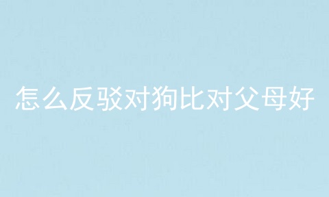 怎么反驳对狗比对父母好