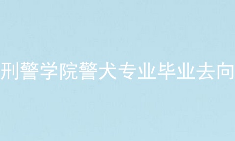 刑警学院警犬专业毕业去向