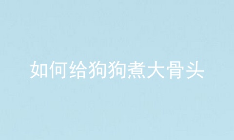 如何给狗狗煮大骨头
