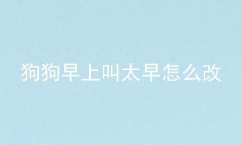 狗狗早上叫太早怎么改