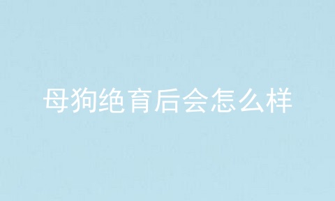 母狗绝育后会怎么样