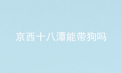京西十八潭能带狗吗