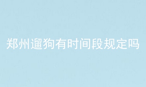 郑州遛狗有时间段规定吗