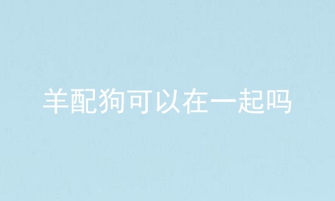 羊配狗可以在一起吗