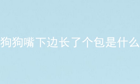 狗狗嘴下边长了个包是什么