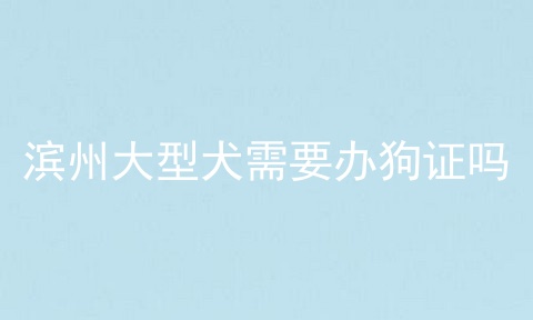 滨州大型犬需要办狗证吗