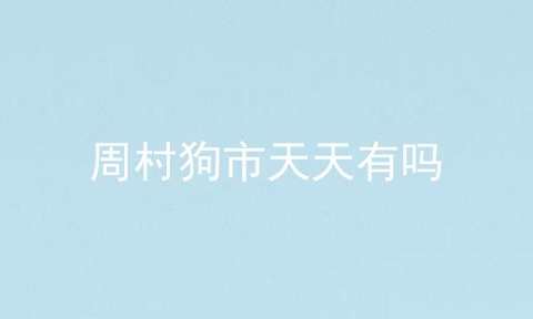 周村狗市天天有吗