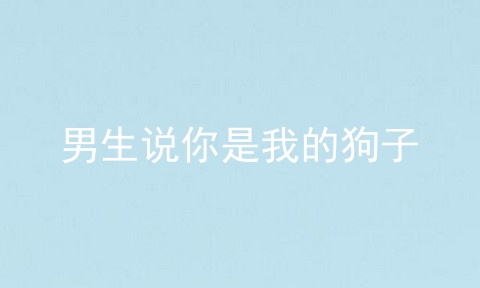 男生说你是我的狗子