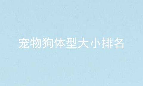 宠物狗体型大小排名