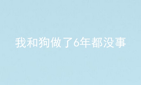 我和狗做了6年都没事
