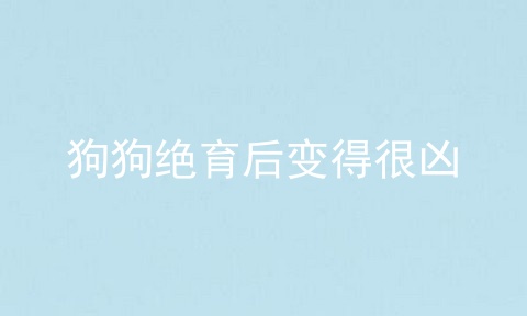 狗狗绝育后变得很凶