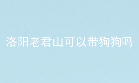 洛阳老君山可以带狗狗吗