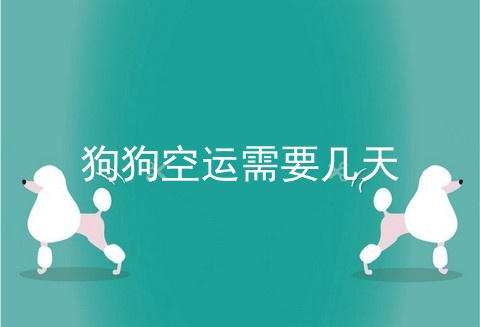 狗狗空运需要几天