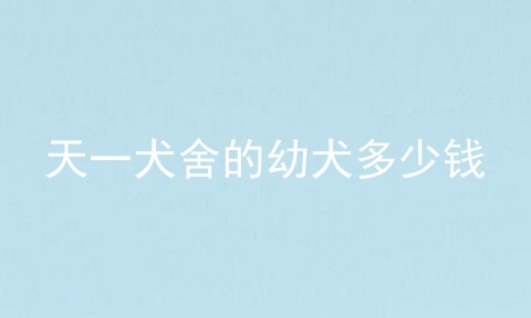 天一犬舍的幼犬多少钱