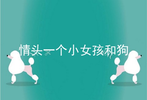 情头一个小女孩和狗