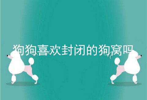狗狗喜欢封闭的狗窝吗