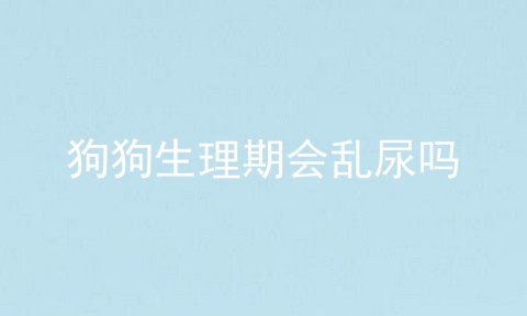 狗狗生理期会乱尿吗