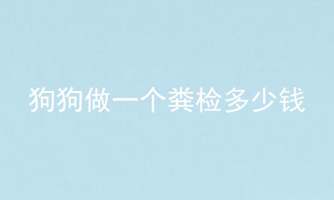 狗狗做一个粪检多少钱
