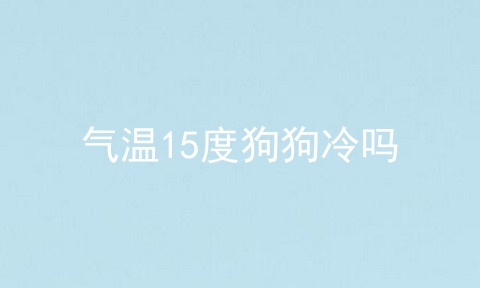 气温15度狗狗冷吗