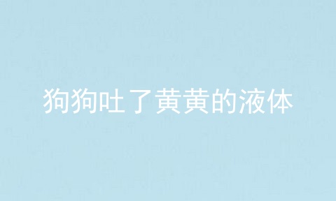 狗狗吐了黄黄的液体