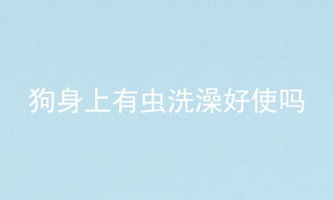 狗身上有虫洗澡好使吗
