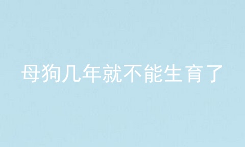 母狗几年就不能生育了