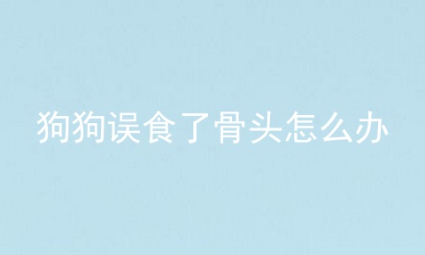 狗狗误食了骨头怎么办