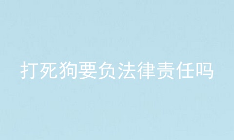 打死狗要负法律责任吗